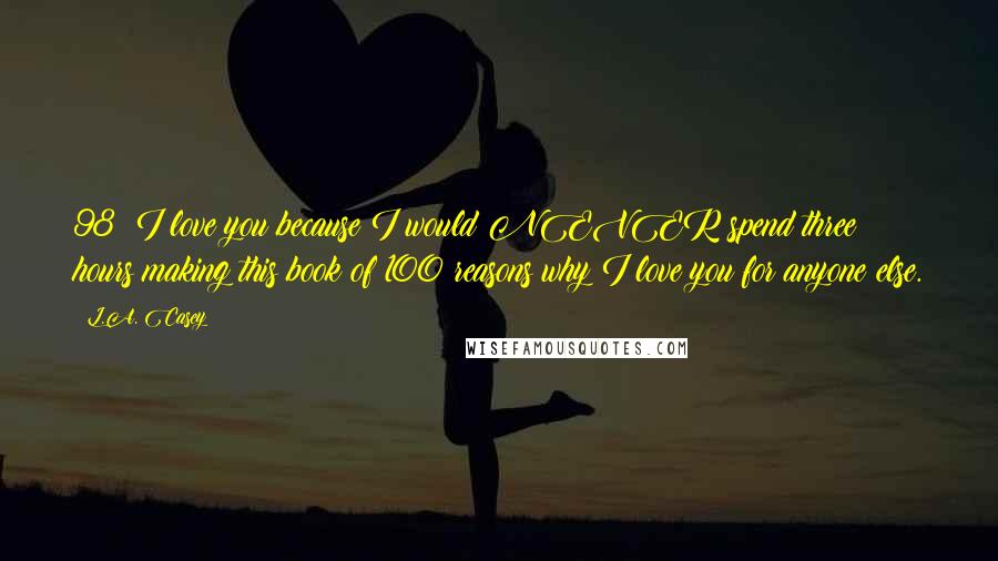 L.A. Casey Quotes: 98: I love you because I would NEVER spend three hours making this book of 100 reasons why I love you for anyone else.