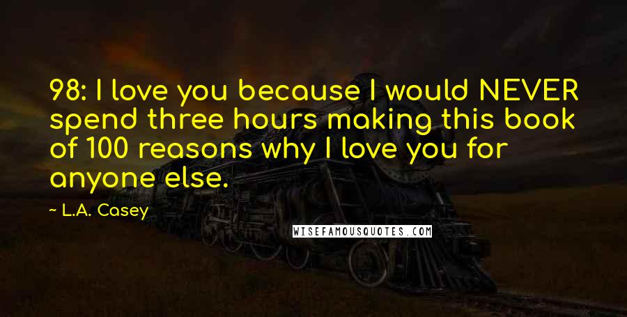 L.A. Casey Quotes: 98: I love you because I would NEVER spend three hours making this book of 100 reasons why I love you for anyone else.