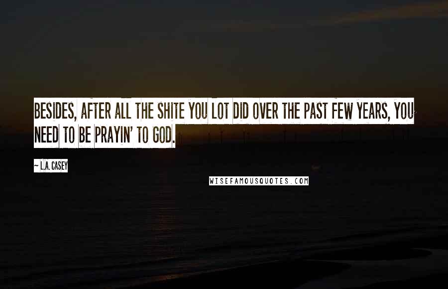 L.A. Casey Quotes: Besides, after all the shite you lot did over the past few years, you need to be prayin' to God.