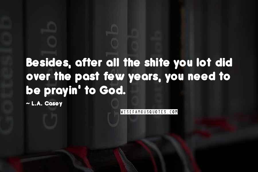 L.A. Casey Quotes: Besides, after all the shite you lot did over the past few years, you need to be prayin' to God.