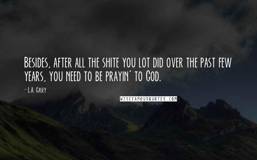 L.A. Casey Quotes: Besides, after all the shite you lot did over the past few years, you need to be prayin' to God.