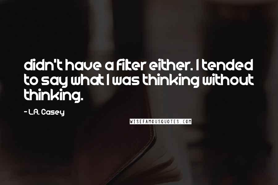 L.A. Casey Quotes: didn't have a filter either. I tended to say what I was thinking without thinking.