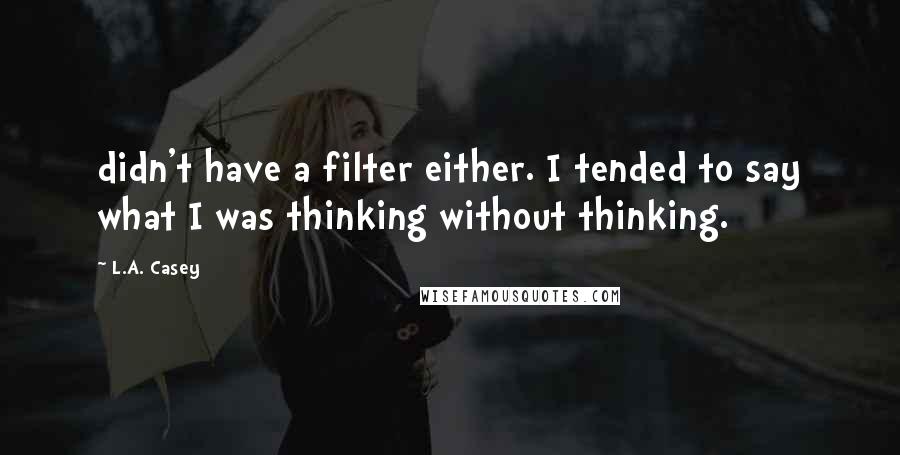 L.A. Casey Quotes: didn't have a filter either. I tended to say what I was thinking without thinking.