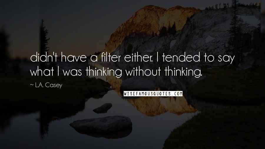 L.A. Casey Quotes: didn't have a filter either. I tended to say what I was thinking without thinking.