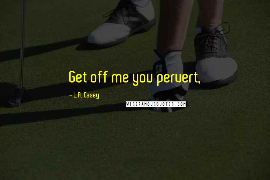 L.A. Casey Quotes: Get off me you pervert,