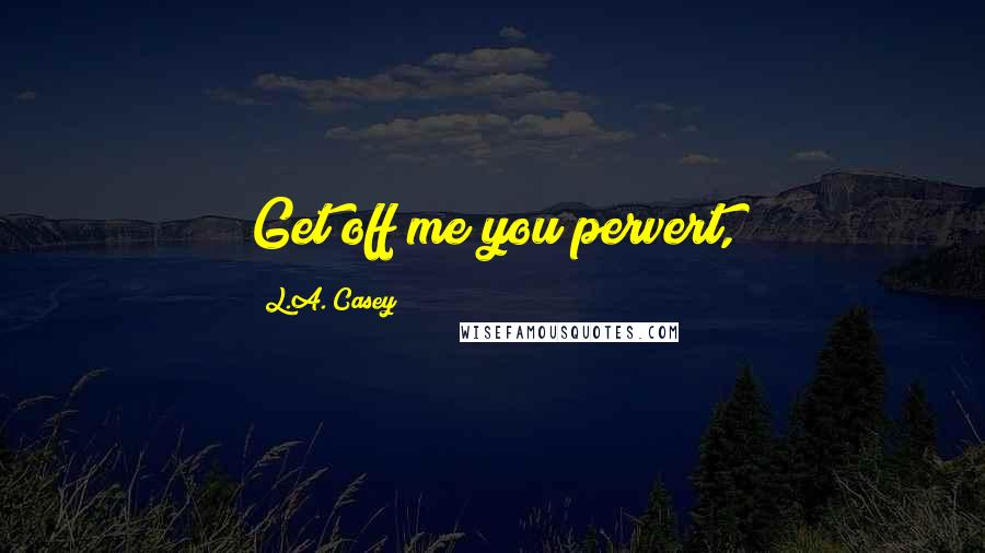 L.A. Casey Quotes: Get off me you pervert,