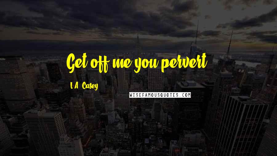 L.A. Casey Quotes: Get off me you pervert,