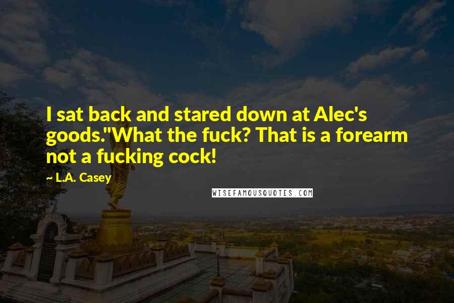 L.A. Casey Quotes: I sat back and stared down at Alec's goods."What the fuck? That is a forearm not a fucking cock!