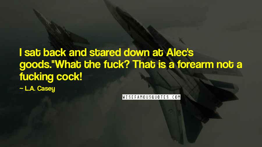 L.A. Casey Quotes: I sat back and stared down at Alec's goods."What the fuck? That is a forearm not a fucking cock!