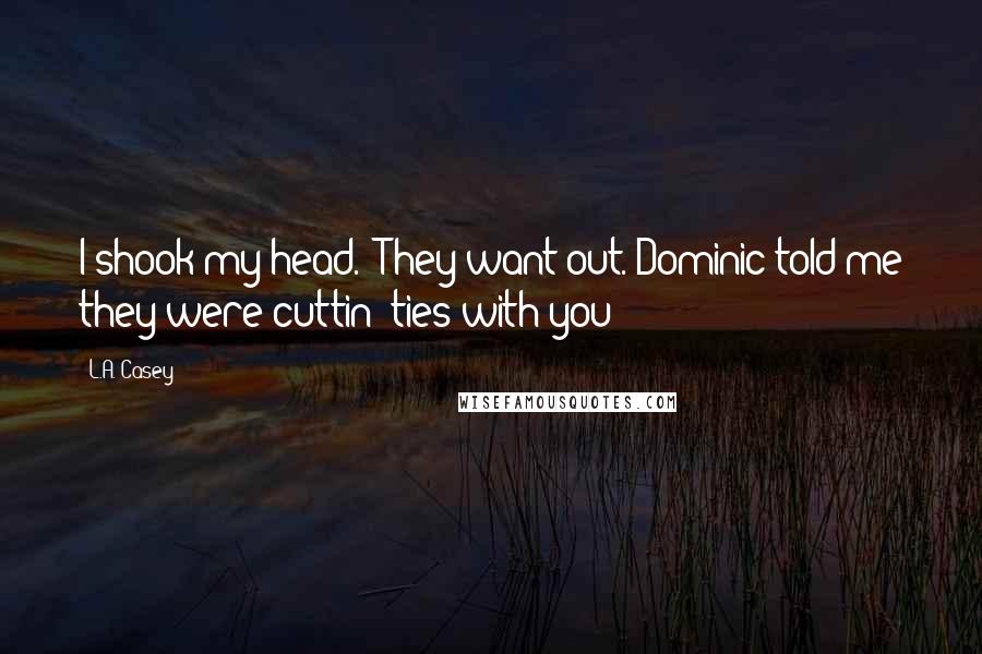 L.A. Casey Quotes: I shook my head. "They want out. Dominic told me they were cuttin' ties with you!