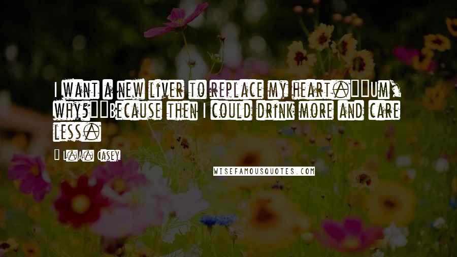 L.A. Casey Quotes: I want a new liver to replace my heart.""Um, why?""Because then I could drink more and care less.