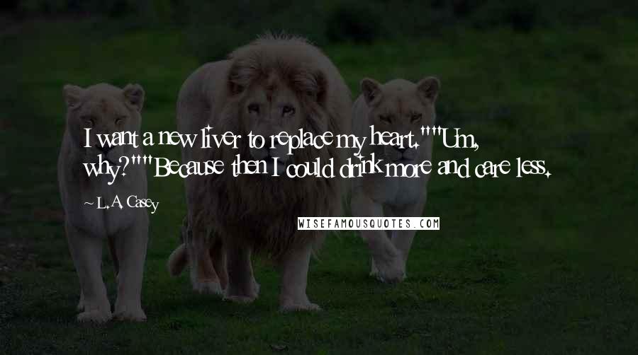 L.A. Casey Quotes: I want a new liver to replace my heart.""Um, why?""Because then I could drink more and care less.