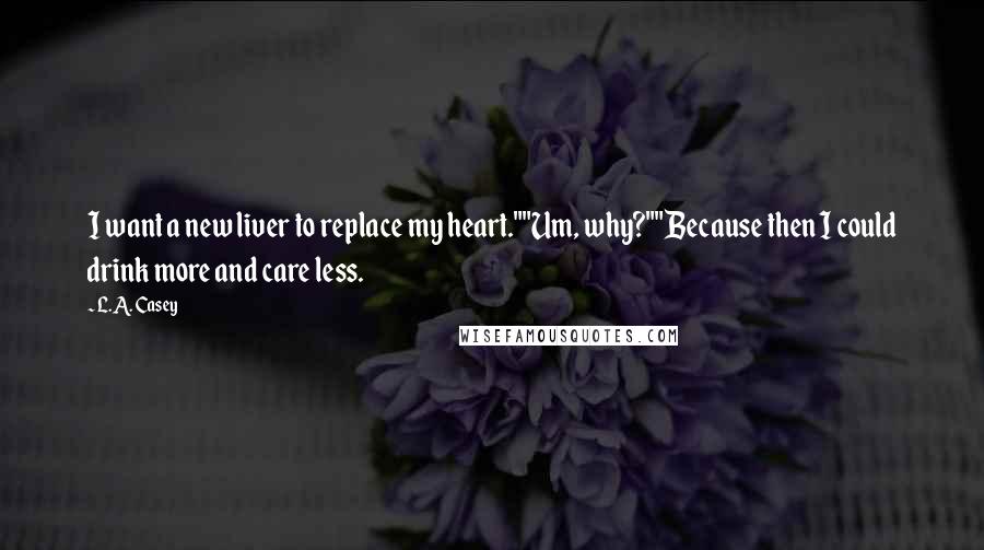 L.A. Casey Quotes: I want a new liver to replace my heart.""Um, why?""Because then I could drink more and care less.