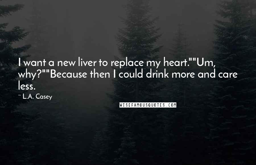 L.A. Casey Quotes: I want a new liver to replace my heart.""Um, why?""Because then I could drink more and care less.