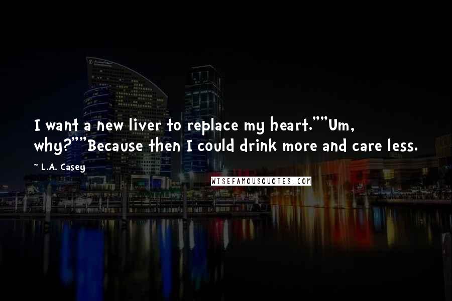 L.A. Casey Quotes: I want a new liver to replace my heart.""Um, why?""Because then I could drink more and care less.