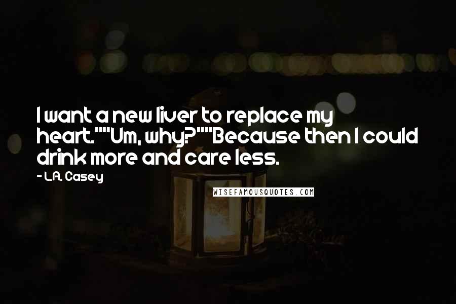 L.A. Casey Quotes: I want a new liver to replace my heart.""Um, why?""Because then I could drink more and care less.