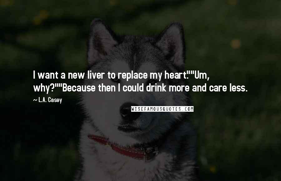 L.A. Casey Quotes: I want a new liver to replace my heart.""Um, why?""Because then I could drink more and care less.