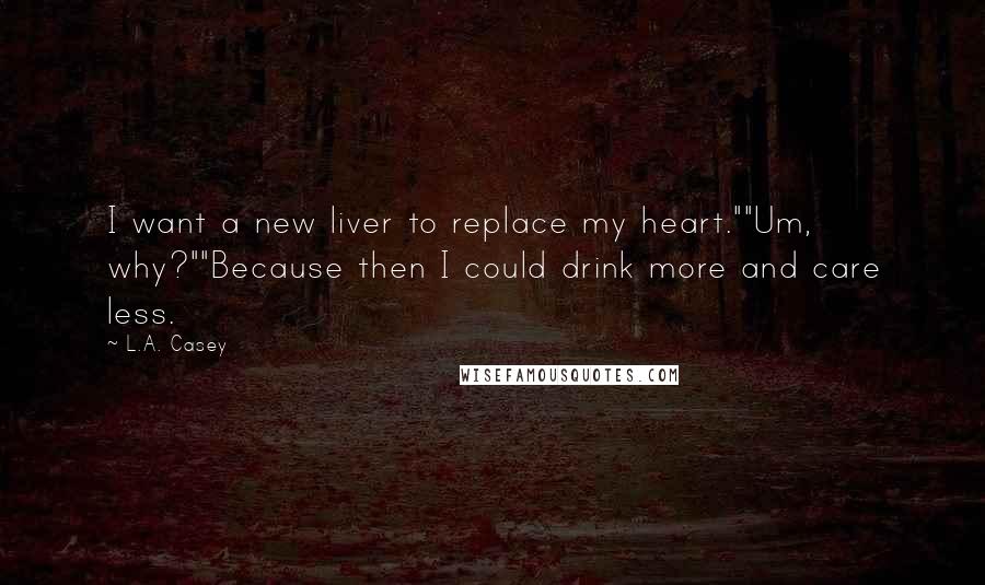 L.A. Casey Quotes: I want a new liver to replace my heart.""Um, why?""Because then I could drink more and care less.