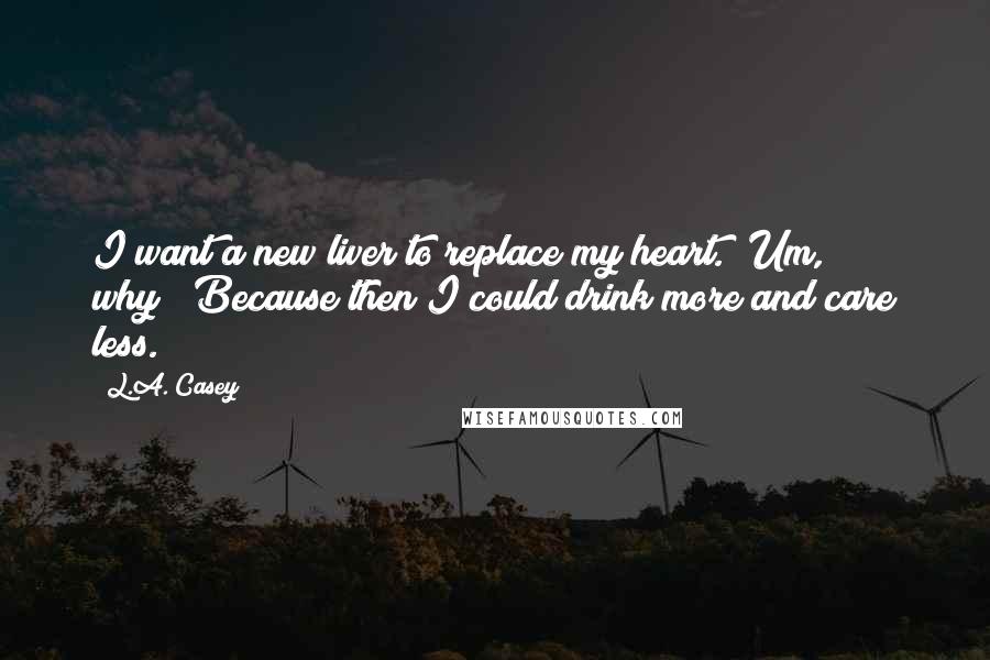 L.A. Casey Quotes: I want a new liver to replace my heart.""Um, why?""Because then I could drink more and care less.