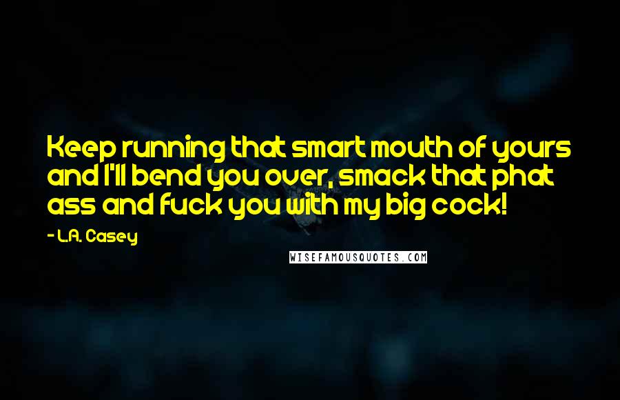 L.A. Casey Quotes: Keep running that smart mouth of yours and I'll bend you over, smack that phat ass and fuck you with my big cock!