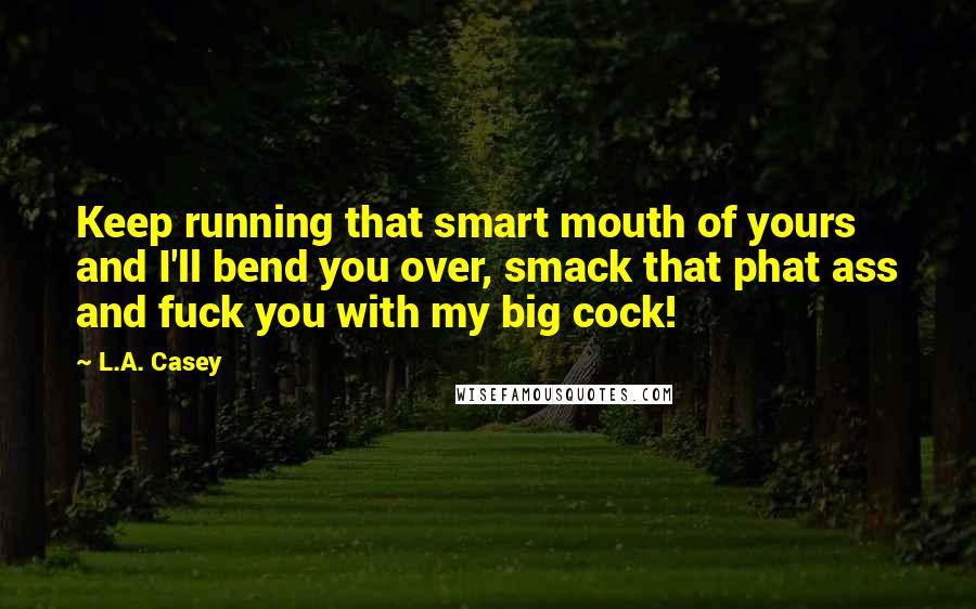 L.A. Casey Quotes: Keep running that smart mouth of yours and I'll bend you over, smack that phat ass and fuck you with my big cock!