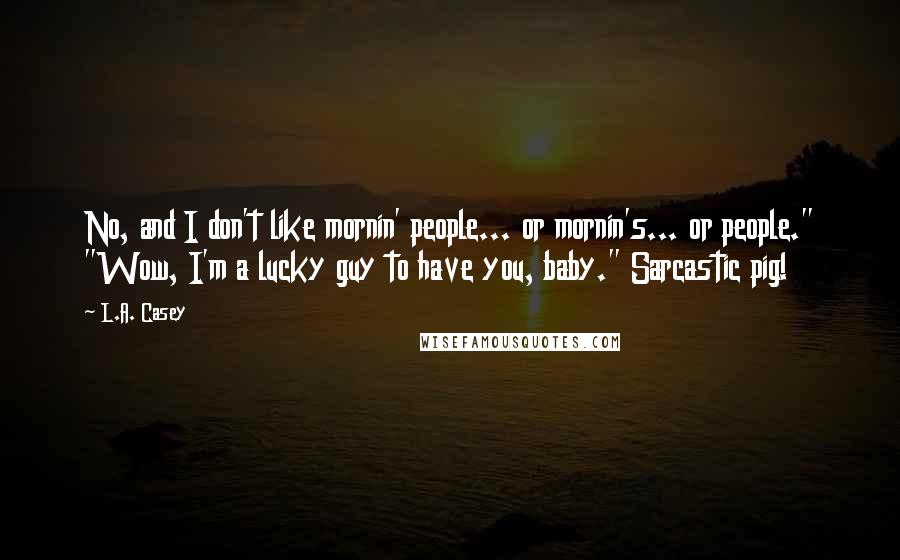 L.A. Casey Quotes: No, and I don't like mornin' people... or mornin's... or people." "Wow, I'm a lucky guy to have you, baby." Sarcastic pig!