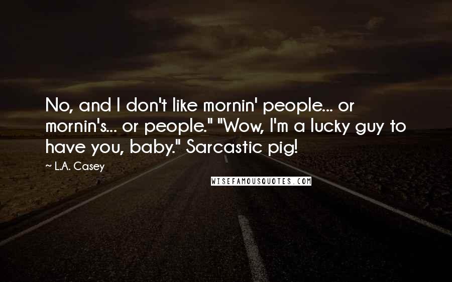 L.A. Casey Quotes: No, and I don't like mornin' people... or mornin's... or people." "Wow, I'm a lucky guy to have you, baby." Sarcastic pig!