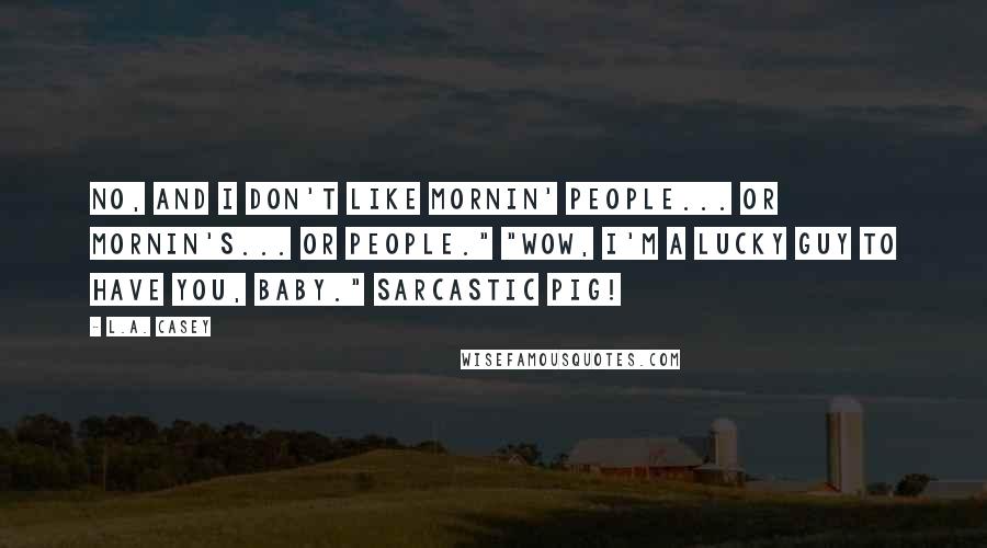 L.A. Casey Quotes: No, and I don't like mornin' people... or mornin's... or people." "Wow, I'm a lucky guy to have you, baby." Sarcastic pig!
