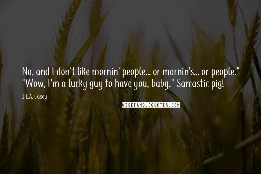 L.A. Casey Quotes: No, and I don't like mornin' people... or mornin's... or people." "Wow, I'm a lucky guy to have you, baby." Sarcastic pig!