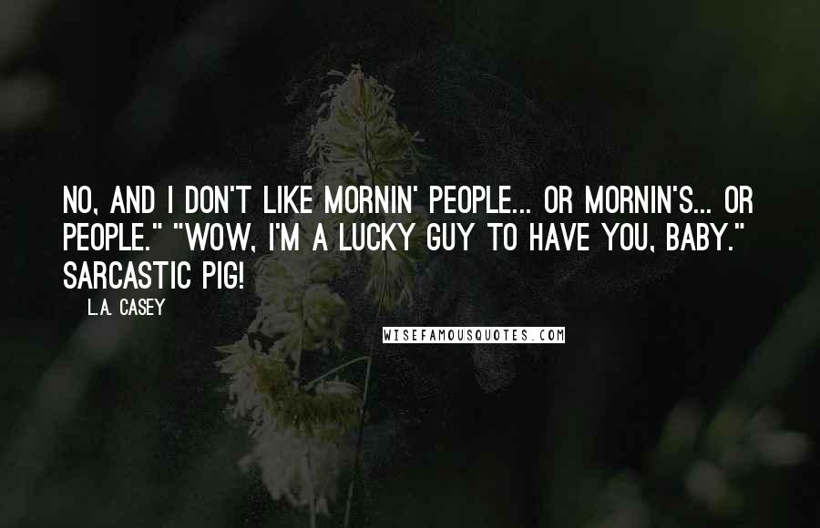 L.A. Casey Quotes: No, and I don't like mornin' people... or mornin's... or people." "Wow, I'm a lucky guy to have you, baby." Sarcastic pig!