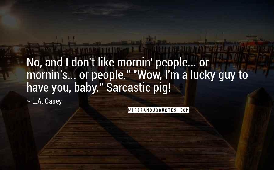 L.A. Casey Quotes: No, and I don't like mornin' people... or mornin's... or people." "Wow, I'm a lucky guy to have you, baby." Sarcastic pig!