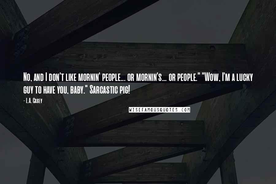 L.A. Casey Quotes: No, and I don't like mornin' people... or mornin's... or people." "Wow, I'm a lucky guy to have you, baby." Sarcastic pig!