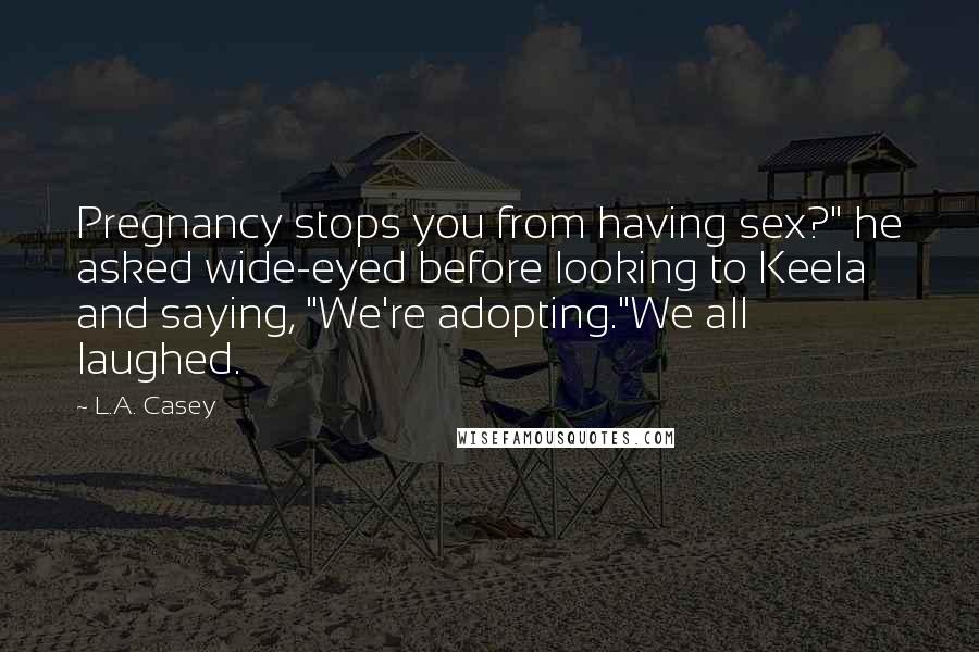 L.A. Casey Quotes: Pregnancy stops you from having sex?" he asked wide-eyed before looking to Keela and saying, "We're adopting."We all laughed.