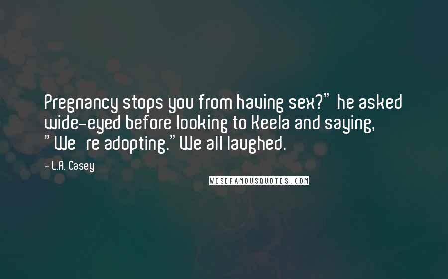 L.A. Casey Quotes: Pregnancy stops you from having sex?" he asked wide-eyed before looking to Keela and saying, "We're adopting."We all laughed.