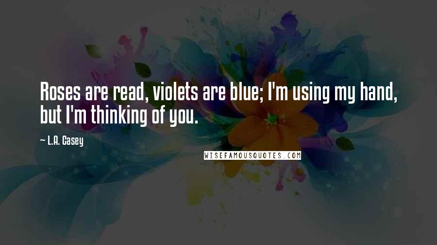 L.A. Casey Quotes: Roses are read, violets are blue; I'm using my hand, but I'm thinking of you.
