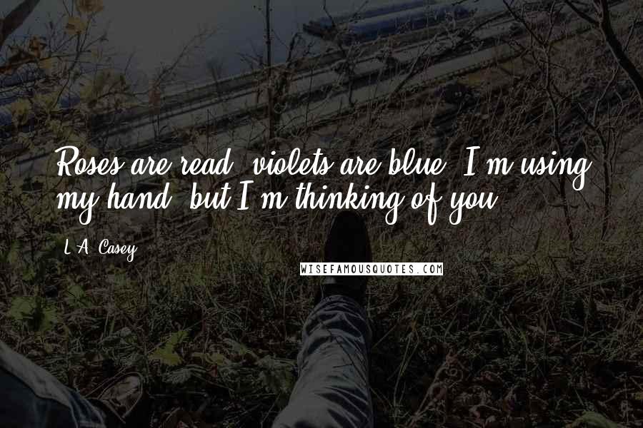 L.A. Casey Quotes: Roses are read, violets are blue; I'm using my hand, but I'm thinking of you.