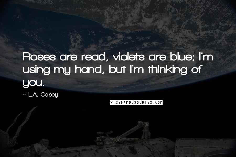 L.A. Casey Quotes: Roses are read, violets are blue; I'm using my hand, but I'm thinking of you.