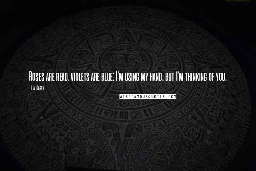 L.A. Casey Quotes: Roses are read, violets are blue; I'm using my hand, but I'm thinking of you.