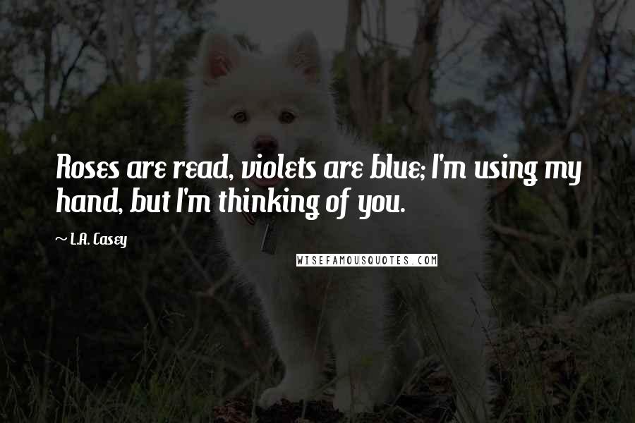 L.A. Casey Quotes: Roses are read, violets are blue; I'm using my hand, but I'm thinking of you.