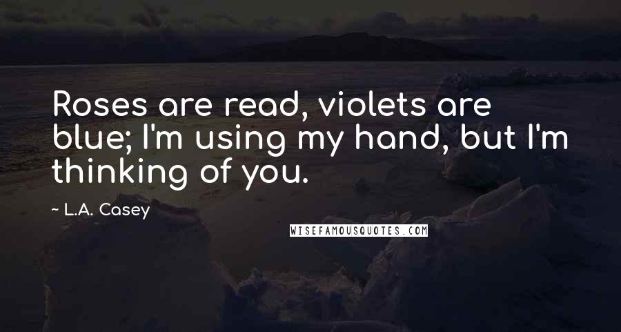 L.A. Casey Quotes: Roses are read, violets are blue; I'm using my hand, but I'm thinking of you.