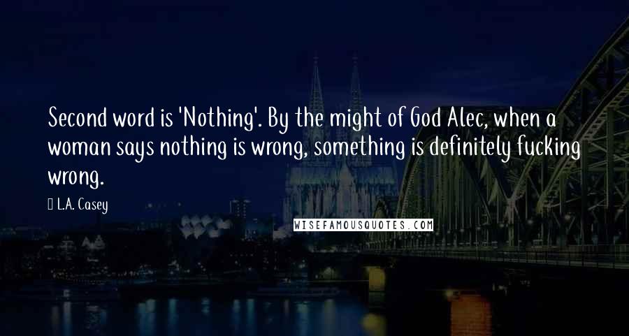 L.A. Casey Quotes: Second word is 'Nothing'. By the might of God Alec, when a woman says nothing is wrong, something is definitely fucking wrong.