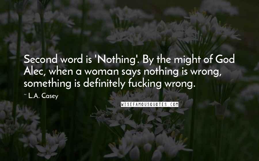 L.A. Casey Quotes: Second word is 'Nothing'. By the might of God Alec, when a woman says nothing is wrong, something is definitely fucking wrong.