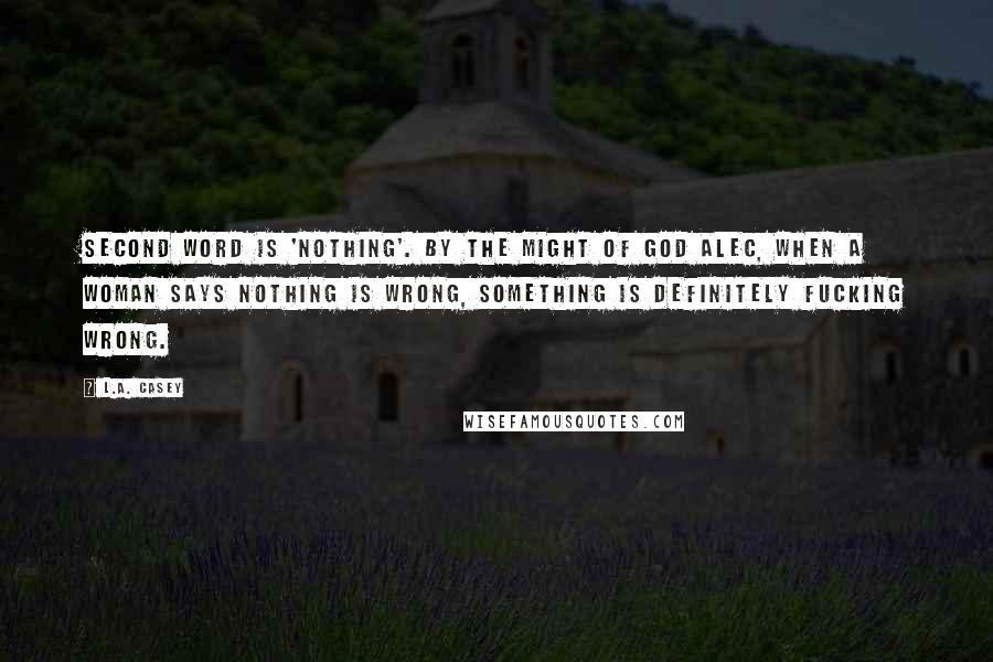 L.A. Casey Quotes: Second word is 'Nothing'. By the might of God Alec, when a woman says nothing is wrong, something is definitely fucking wrong.