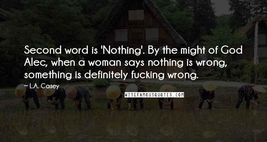 L.A. Casey Quotes: Second word is 'Nothing'. By the might of God Alec, when a woman says nothing is wrong, something is definitely fucking wrong.