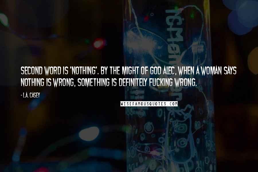 L.A. Casey Quotes: Second word is 'Nothing'. By the might of God Alec, when a woman says nothing is wrong, something is definitely fucking wrong.