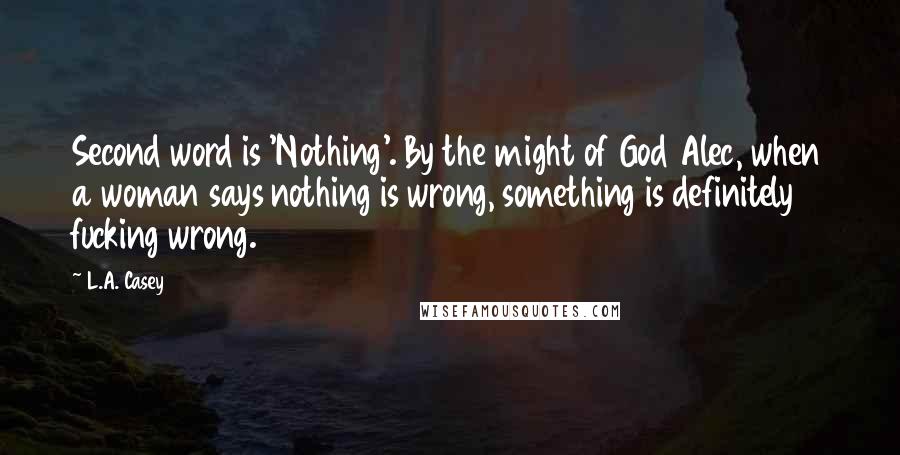 L.A. Casey Quotes: Second word is 'Nothing'. By the might of God Alec, when a woman says nothing is wrong, something is definitely fucking wrong.