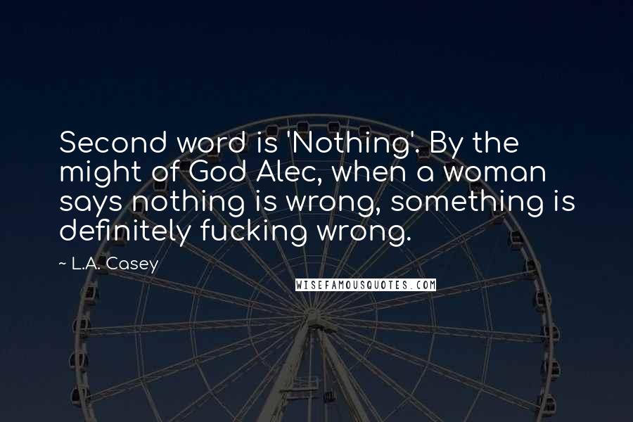 L.A. Casey Quotes: Second word is 'Nothing'. By the might of God Alec, when a woman says nothing is wrong, something is definitely fucking wrong.