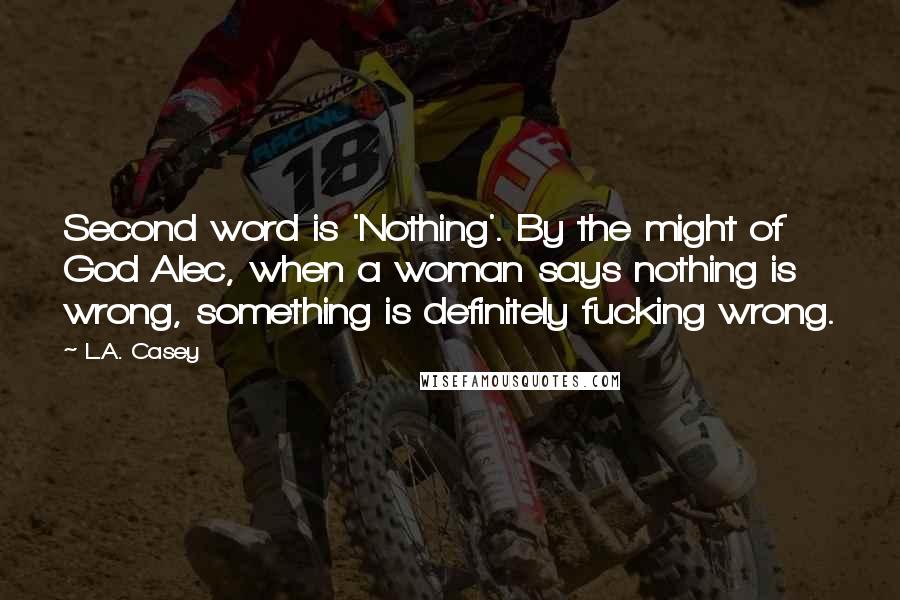 L.A. Casey Quotes: Second word is 'Nothing'. By the might of God Alec, when a woman says nothing is wrong, something is definitely fucking wrong.