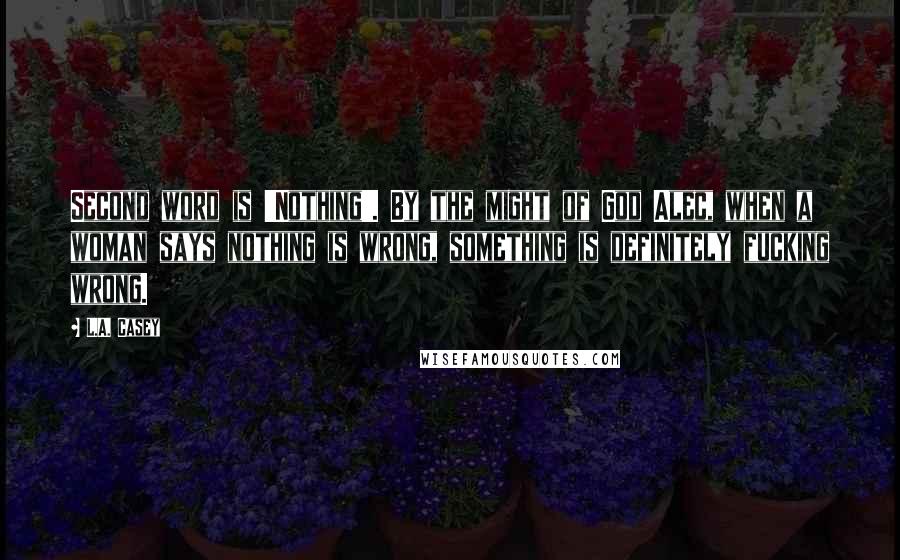 L.A. Casey Quotes: Second word is 'Nothing'. By the might of God Alec, when a woman says nothing is wrong, something is definitely fucking wrong.