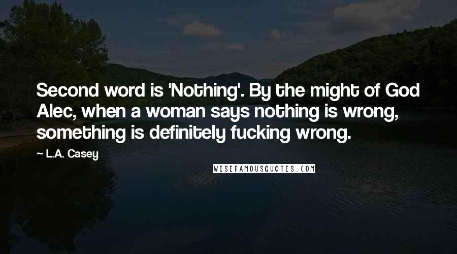 L.A. Casey Quotes: Second word is 'Nothing'. By the might of God Alec, when a woman says nothing is wrong, something is definitely fucking wrong.